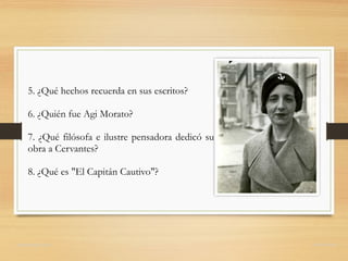 5. ¿Qué hechos recuerda en sus escritos?
6. ¿Quién fue Agi Morato?
7. ¿Qué filósofa e ilustre pensadora dedicó su
obra a Cervantes?
8. ¿Qué es "El Capitán Cautivo"?
domingochica.com @dchicapardo
 