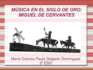 MÚSICA EN EL SIGLO DE ORO:
MIGUEL DE CERVANTES
María Dolores Paula Delgado Domínguez
2º ESO
 