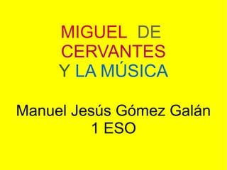 MIGUEL DE
CERVANTES
Y LA MÚSICA
Manuel Jesús Gómez Galán
1 ESO
 