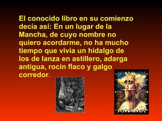 El conocido libro en su comienzo decía así: En un lugar de la Mancha, de cuyo nombre no quiero acordarme, no ha mucho tiempo que vivía un hidalgo de los de lanza en astillero, adarga antigua, rocín flaco y galgo corredor .
