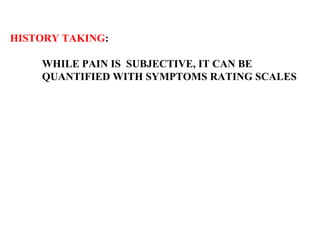 HISTORY TAKING :  WHILE PAIN IS  SUBJECTIVE, IT CAN BE  QUANTIFIED WITH SYMPTOMS RATING SCALES 