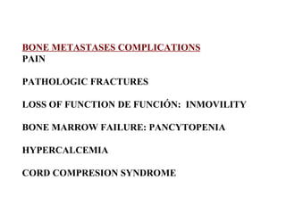 BONE METASTASES COMPLICATIONS PAIN PATHOLOGIC FRACTURES LOSS OF FUNCTION DE FUNCIÓN:  INMOVILITY BONE MARROW FAILURE: PANCYTOPENIA HYPERCALCEMIA CORD COMPRESION SYNDROME 