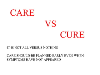 CARE    VS  CURE IT IS NOT ALL VERSUS NOTHING CARE SHOULD BE PLANNED EARLY EVEN WHEN  SYMPTOMS HAVE NOT APPEARED 