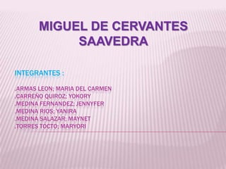 INTEGRANTES :
.ARMAS LEON; MARIA DEL CARMEN
.CARREÑO QUIROZ; YOKORY
.MEDINA FERNANDEZ; JENNYFER
.MEDINA RIOS; YANIRA
.MEDINA SALAZAR; MAYNET
.TORRES TOCTO; MARYORI
MIGUEL DE CERVANTES
SAAVEDRA
 
