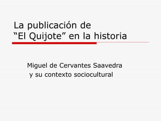 La publicación de  “El Quijote” en la historia Miguel de Cervantes Saavedra y su contexto sociocultural  