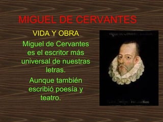 MIGUEL DE CERVANTES 
VIDA Y OBRA 
Miguel de Cervantes 
es el escritor más 
universal de nuestras 
letras. 
Aunque también 
escribió poesía y 
teatro. 
 