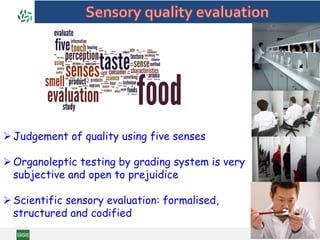 Judgement of quality using five senses
Organoleptic testing by grading system is very
subjective and open to prejuidice
Scientific sensory evaluation: formalised,
structured and codified
 