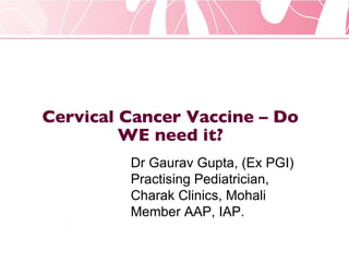 Cervical Cancer Vaccine – Do WE need it? Dr Gaurav Gupta, (Ex PGI) Practising Pediatrician, Charak Clinics, Mohali Member AAP, IAP. 