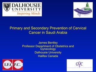 Primary and Secondary Prevention of Cervical
Cancer in Saudi Arabia
James Bentley
Professor Department of Obstetrics and
Gynecology
Dalhousie University
Halifax Canada
 