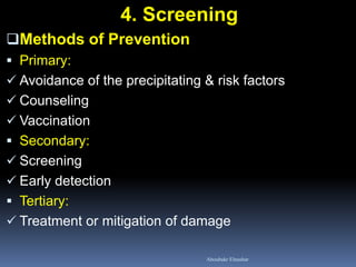 4. Screening
Methods of Prevention
 Primary:
 Avoidance of the precipitating & risk factors
 Counseling
 Vaccination
 Secondary:
 Screening
 Early detection
 Tertiary:
 Treatment or mitigation of damage
Aboubakr Elnashar
 
