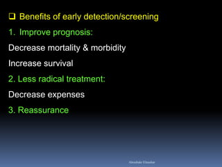  Benefits of early detection/screening
1. Improve prognosis:
Decrease mortality & morbidity
Increase survival
2. Less radical treatment:
Decrease expenses
3. Reassurance
Aboubakr Elnashar
 