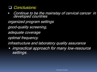  Conclusions:
 Continue to be the mainstay of cervical cancer in
developed countries
organized program settings
good-quality screening,
adequate coverage
optimal frequency.
infrastructure and laboratory quality assurance
 impractical approach for many low-resource
settings.
Aboubakr Elnashar
 