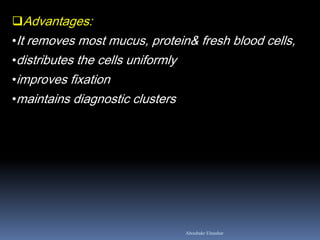 Advantages:
•It removes most mucus, protein& fresh blood cells,
•distributes the cells uniformly
•improves fixation
•maintains diagnostic clusters
Aboubakr Elnashar
 