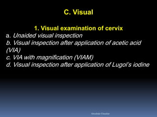 C. Visual
1. Visual examination of cervix
a. Unaided visual inspection
b. Visual inspection after application of acetic acid
(VIA)
c. VIA with magnification (VIAM)
d. Visual inspection after application of Lugol’s iodine
Aboubakr Elnashar
 