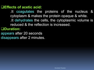 Effects of acetic acid:
.It coagulates the proteins of the nucleus &
cytoplasm & makes the protein opaque & white.
.It dehydrates the cells, the cytoplasmic volume is
reduced & the reflection is increased.
Duration:
appears after 20 seconds
disappears after 2 minutes.
Aboubakr Elnashar
 