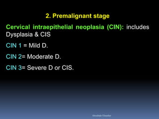 2. Premalignant stage
Cervical intraepithelial neoplasia (CIN): includes
Dysplasia & CIS
CIN 1 = Mild D.
CIN 2= Moderate D.
CIN 3= Severe D or CIS.
Aboubakr Elnashar
 