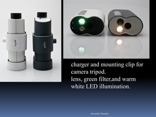 charger and mounting clip for
camera tripod.
lens, green filter,and warm
white LED illumination.
Aboubakr Elnashar
 