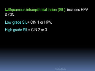 Squamous intraepithelial lesion (SIL): includes HPV
& CIN.
Low grade SIL= CIN 1 or HPV.
High grade SIL= CIN 2 or 3
Aboubakr Elnashar
 