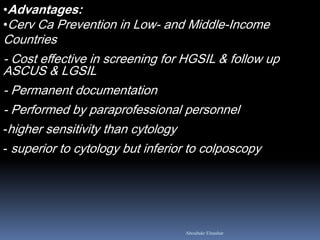 •Advantages:
•Cerv Ca Prevention in Low- and Middle-Income
Countries
- Cost effective in screening for HGSIL & follow up
ASCUS & LGSIL
- Permanent documentation
- Performed by paraprofessional personnel
-higher sensitivity than cytology
- superior to cytology but inferior to colposcopy
Aboubakr Elnashar
 