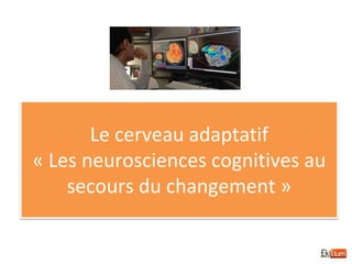 Le cerveau adaptatif
« Les neurosciences cognitives au
secours du changement »
 