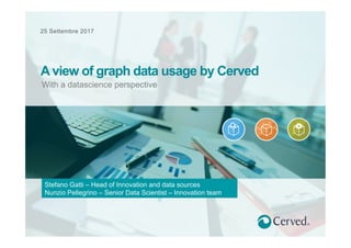 25 Settembre 2017
With a datascience perspective
Aview of graph data usage by Cerved
Stefano Gatti – Head of Innovation and data sources
Nunzio Pellegrino – Senior Data Scientist – Innovation team
 