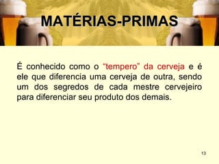 MATÉRIAS-PRIMAS

É conhecido como o “tempero” da cerveja e é
ele que diferencia uma cerveja de outra, sendo
um dos segredos de cada mestre cervejeiro
para diferenciar seu produto dos demais.




                                             13
 