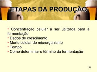ETAPAS DA PRODUÇÃO

• Concentração celular a ser utilizada para a
fermentação
• Dados de crescimento
• Morte celular do microrganismo
• Tempo
• Como determinar o término da fermentação



                                            27
 
