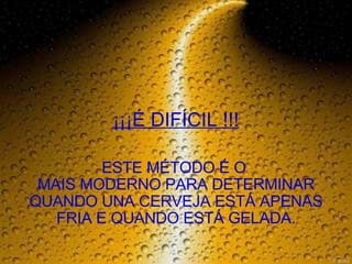 ¡¡¡É DIFÍCIL !!! ESTE MÉTODO É O  MAIS MODERNO PARA DETERMINAR QUANDO UNA CERVEJA ESTÁ APENAS FRIA E QUANDO ESTÁ GELADA. 