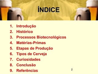 2
ÍNDICEÍNDICE
1. Introdução
2. Histórico
3. Processos Biotecnológicos
4. Matérias-Primas
5. Etapas de Produção
6. Tipos de Cerveja
7. Curiosidades
8. Conclusão
9. Referências
 