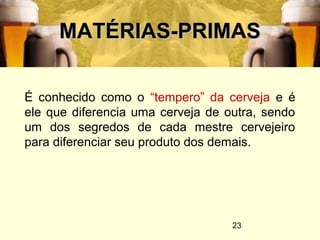23
MATÉRIAS-PRIMASMATÉRIAS-PRIMAS
É conhecido como o “tempero” da cerveja e é
ele que diferencia uma cerveja de outra, sendo
um dos segredos de cada mestre cervejeiro
para diferenciar seu produto dos demais.
 