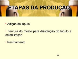 38
ETAPAS DA PRODUÇÃOETAPAS DA PRODUÇÃO
• Adição do lúpulo
• Fervura do mosto para dissolução do lúpulo e
esterilização
• Resfriamento
 