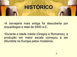 5
HISTÓRICOHISTÓRICO
•A cervejaria mais antiga foi descoberta por
arqueólogos e data de 5400 a.C.
•Durante a idade média (Gregos e Romanos), a
produção em maior escala começou a ser
difundida na Europa pelos mosteiros.
 