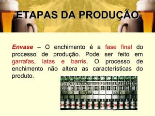 52
ETAPAS DA PRODUÇÃOETAPAS DA PRODUÇÃO
Envase – O enchimento é a fase final do
processo de produção. Pode ser feito em
garrafas, latas e barris. O processo de
enchimento não altera as características do
produto.
 