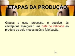 54
ETAPAS DA PRODUÇÃOETAPAS DA PRODUÇÃO
Graças a esse processo, é possível às
cervejarias assegurar uma data de validade ao
produto de seis meses após a fabricação.
 