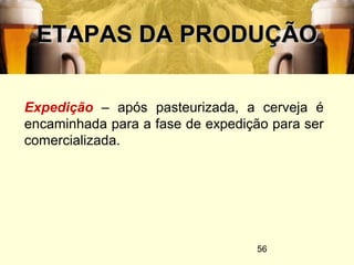56
ETAPAS DA PRODUÇÃOETAPAS DA PRODUÇÃO
Expedição – após pasteurizada, a cerveja é
encaminhada para a fase de expedição para ser
comercializada.
 