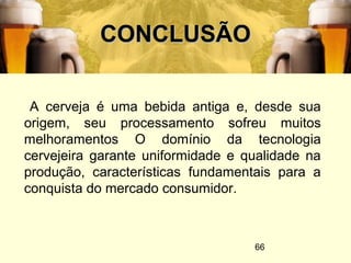 66
CONCLUSÃOCONCLUSÃO
A cerveja é uma bebida antiga e, desde sua
origem, seu processamento sofreu muitos
melhoramentos O domínio da tecnologia
cervejeira garante uniformidade e qualidade na
produção, características fundamentais para a
conquista do mercado consumidor.
 