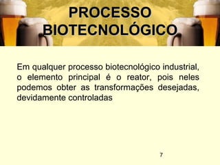 7
PROCESSOPROCESSO
BIOTECNOLÓGICOBIOTECNOLÓGICO
Em qualquer processo biotecnológico industrial,
o elemento principal é o reator, pois neles
podemos obter as transformações desejadas,
devidamente controladas
 
