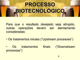 8
PROCESSOPROCESSO
BIOTECNOLÓGICOBIOTECNOLÓGICO
Para que o resultado desejado seja atingido,
outras operações devem ser atentamente
consideradas:
• Os tratamentos iniciais (“Upstream processes”)
• Os tratamentos finais (“Downstream
processes”)
 
