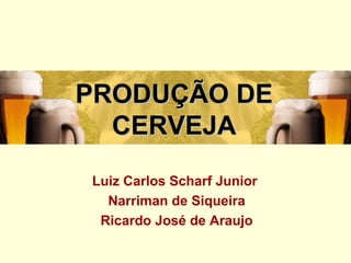 PRODUÇÃO DEPRODUÇÃO DE
CERVEJACERVEJA
Luiz Carlos Scharf Junior
Narriman de Siqueira
Ricardo José de Araujo
 