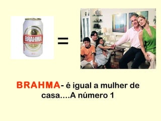 = BRAHMA -  é igual a mulher de casa....A número 1 