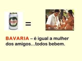 = BAVARIA  – é igual a mulher dos amigos...todos bebem. 