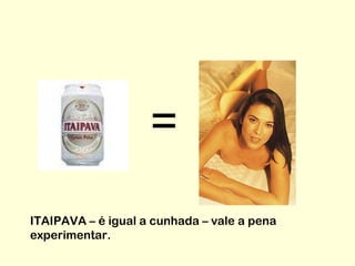 ITAIPAVA – é igual a cunhada – vale a pena experimentar. = 