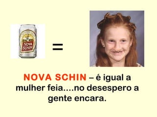= NOVA SCHIN  – é igual a mulher feia....no desespero a gente encara. 
