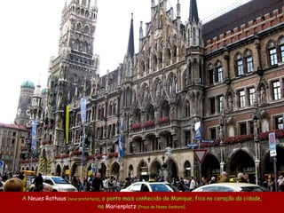 A   Neues Rathaus   ( nova prefeitura ) , o ponto mais conhecido de Munique, fica no coração da cidade, na  Marienplatz   ( Praça de Nossa Senhora ) . 