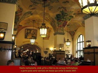 München is in Bavaria and Bavaria is where the party is in Germany. Neste restaurante, onde já foi a fábrica da cerveja  Hofbräuhaus ,  a gente pode estar sentado em mesas que estão lá desde  1897 .  
