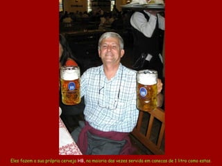 Eles fazem a sua própria cerveja  HB,  na maioria das vezes servida em canecas de 1 litro como estas. 