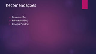 Recomendações
 Elementum IPA;
 Baden Baden IPA;
 Brewdog Punk IPA;
 