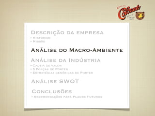 Descrição da empresa
Histórico
Missão

Análise do Macro-Ambiente
Análise da Indústria
Cadeia de valor
5 Forças de Porter
Estratégias genéricas de Porter

Análise SWOT
Conclusões
Recomendações para Planos Futuros
 