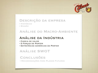 Descrição da empresa
Histórico
Missão

Análise do Macro-Ambiente
Análise da Indústria
Cadeia de valor
5 Forças de Porter
Estratégias genéricas de Porter

Análise SWOT
Conclusões
Recomendações para Planos Futuros
 