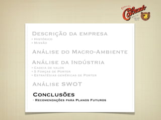 Descrição da empresa
Histórico
Missão

Análise do Macro-Ambiente
Análise da Indústria
Cadeia de valor
5 Forças de Porter
Estratégias genéricas de Porter

Análise SWOT
Conclusões
Recomendações para Planos Futuros
 